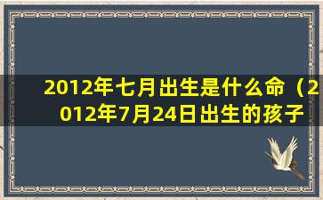 2012年七月出生是什么命（2012年7月24日出生的孩子 🐴 是什么命 🐒 ）